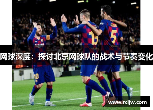 网球深度：探讨北京网球队的战术与节奏变化
