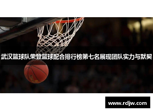 武汉篮球队荣登篮球配合排行榜第七名展现团队实力与默契