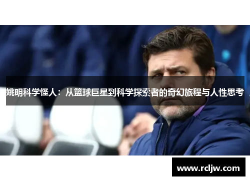 姚明科学怪人：从篮球巨星到科学探索者的奇幻旅程与人性思考