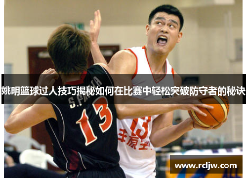 姚明篮球过人技巧揭秘如何在比赛中轻松突破防守者的秘诀