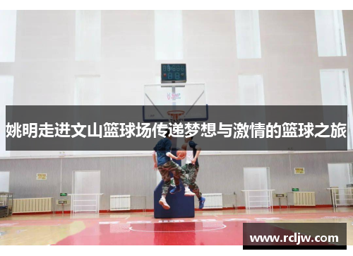 姚明走进文山篮球场传递梦想与激情的篮球之旅
