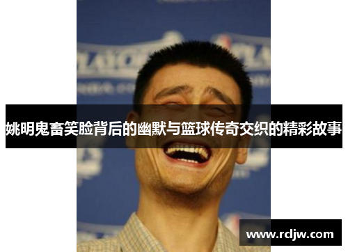 姚明鬼畜笑脸背后的幽默与篮球传奇交织的精彩故事