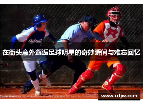 在街头意外邂逅足球明星的奇妙瞬间与难忘回忆