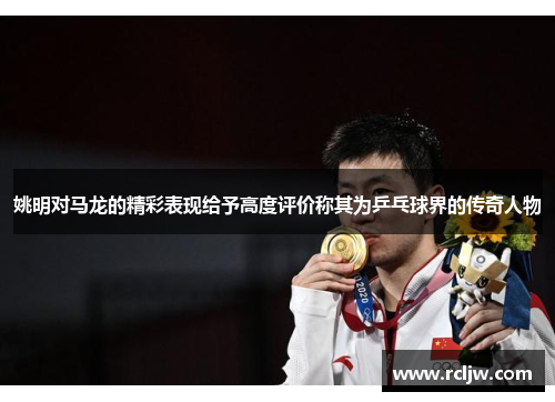 姚明对马龙的精彩表现给予高度评价称其为乒乓球界的传奇人物