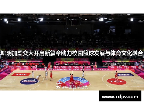 姚明加盟交大开启新篇章助力校园篮球发展与体育文化融合