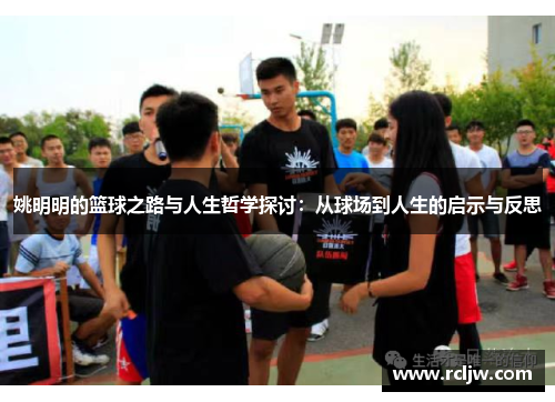 姚明明的篮球之路与人生哲学探讨：从球场到人生的启示与反思