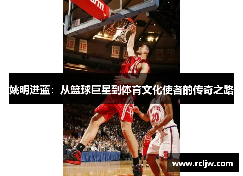 姚明进蓝：从篮球巨星到体育文化使者的传奇之路