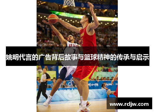 姚明代言的广告背后故事与篮球精神的传承与启示