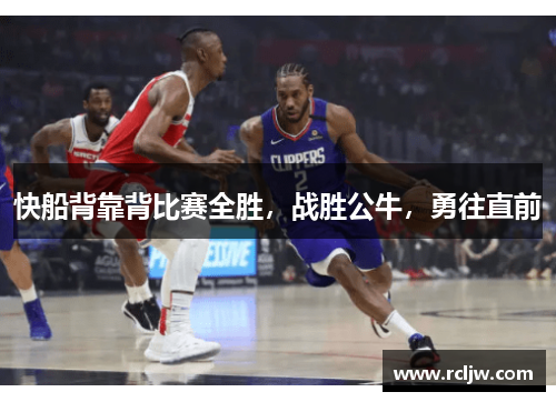 快船背靠背比赛全胜，战胜公牛，勇往直前