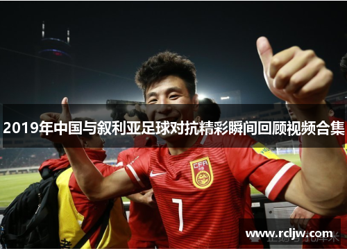 2019年中国与叙利亚足球对抗精彩瞬间回顾视频合集
