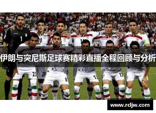 伊朗与突尼斯足球赛精彩直播全程回顾与分析
