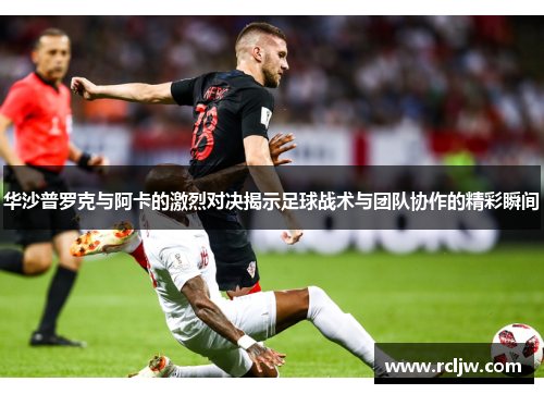 华沙普罗克与阿卡的激烈对决揭示足球战术与团队协作的精彩瞬间