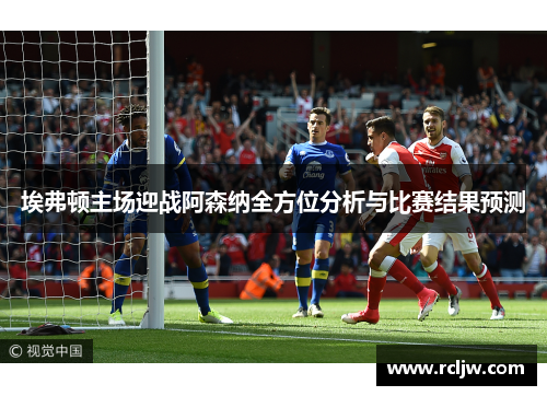 埃弗顿主场迎战阿森纳全方位分析与比赛结果预测