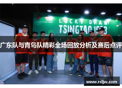 广东队与青岛队精彩全场回放分析及赛后点评