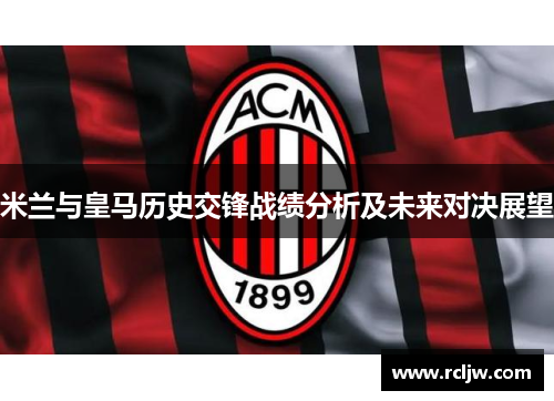 米兰与皇马历史交锋战绩分析及未来对决展望