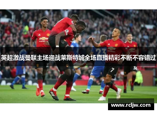 英超激战曼联主场迎战莱斯特城全场直播精彩不断不容错过